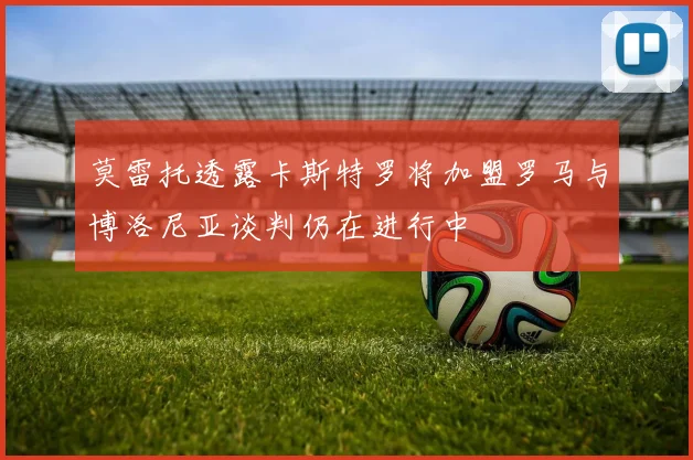 莫雷托透露卡斯特罗将加盟罗马与博洛尼亚谈判仍在进行中