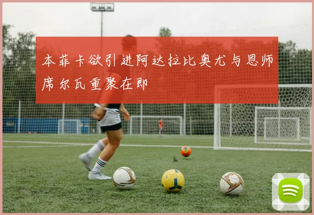 本菲卡欲引进阿达拉比奥尤与恩师席尔瓦重聚在即